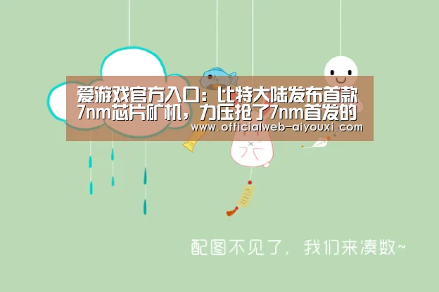 爱游戏官方入口:比特大陆发布首款7nm芯片矿机,力压抢了7nm首发的嘉楠耘智?(图1) 爱游戏app
