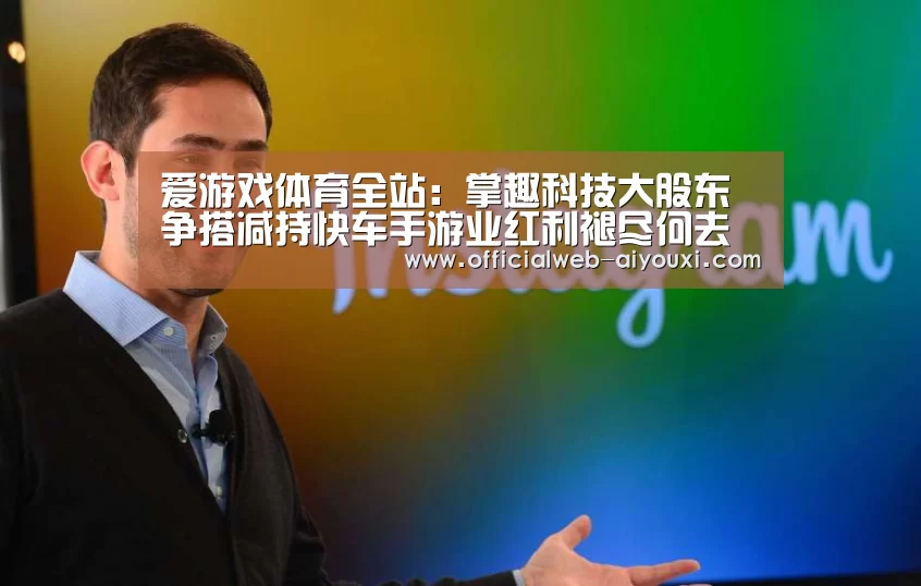 爱游戏体育全站:掌趣科技大股东争搭减持快车手游业红利褪尽何去何从(图2) 爱游戏官方入口